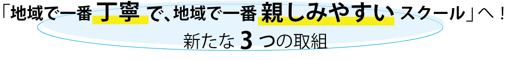 「地域で一番 丁寧 で、地域で一番 親しみやすい スクール」へ！新たな3つの取組