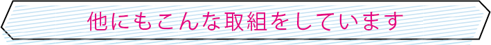他にもこんな取組をしています